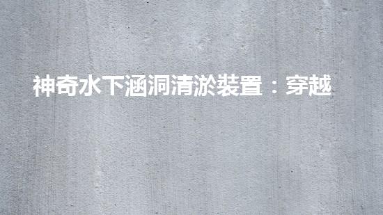 神奇水下涵洞清淤裝置：穿越深海，解密地底奧秘！